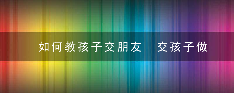 如何教孩子交朋友 交孩子做朋友的方法